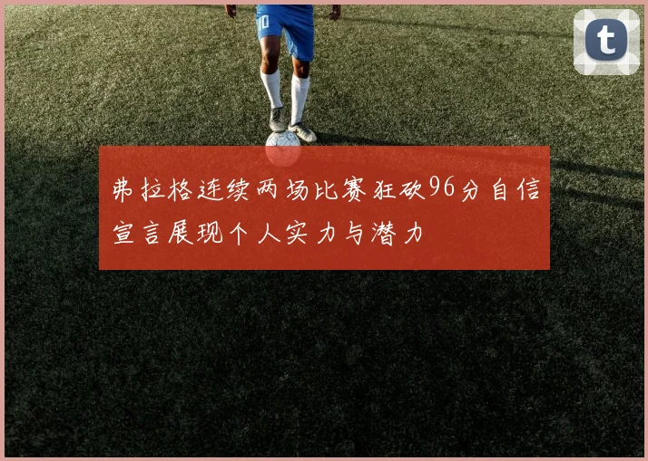 弗拉格连续两场比赛狂砍96分自信宣言展现个人实力与潜力