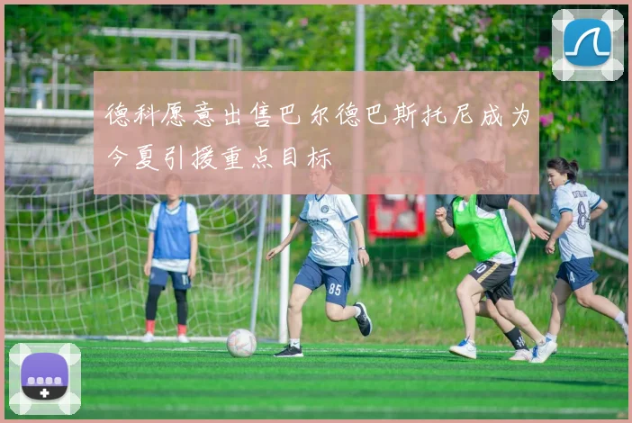 德科愿意出售巴尔德巴斯托尼成为今夏引援重点目标