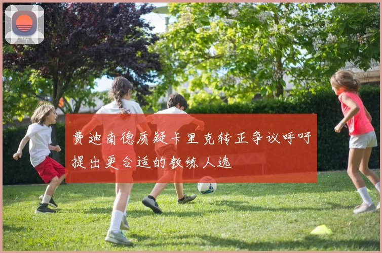 费迪南德质疑卡里克转正争议呼吁提出更合适的教练人选
