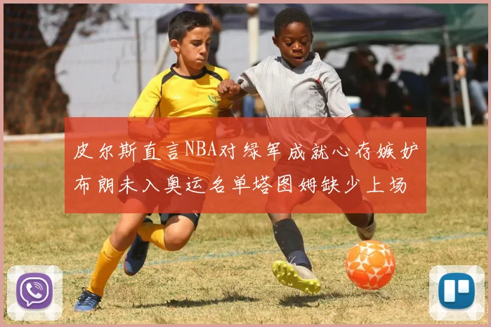 皮尔斯直言NBA对绿军成就心存嫉妒布朗未入奥运名单塔图姆缺少上场机会