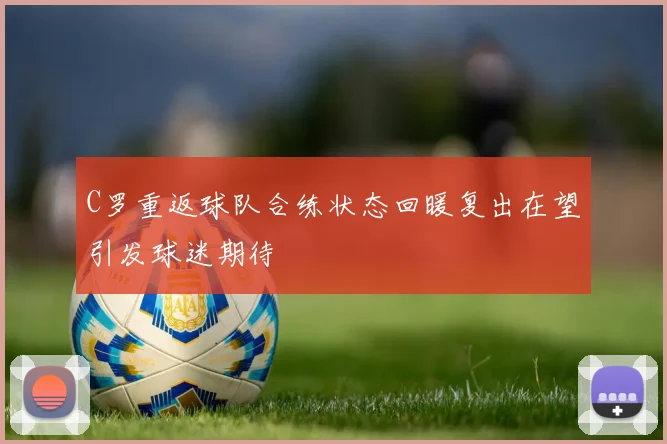 C罗重返球队合练状态回暖复出在望引发球迷期待
