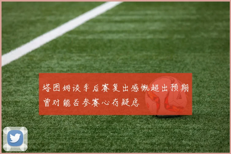 塔图姆谈季后赛复出感慨超出预期曾对能否参赛心存疑虑