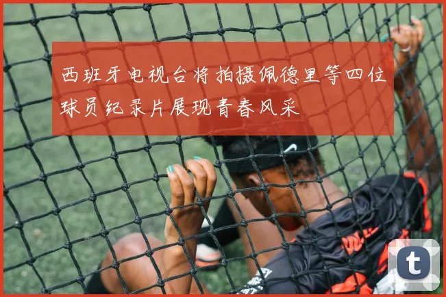 西班牙电视台将拍摄佩德里等四位球员纪录片展现青春风采