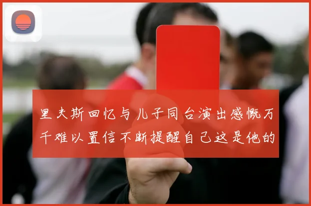 里夫斯回忆与儿子同台演出感慨万千难以置信不断提醒自己这是他的儿子