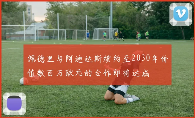 佩德里与阿迪达斯续约至2030年价值数百万欧元的合作即将达成