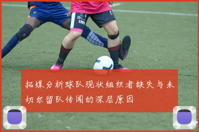 拓媒分析球队现状组织者缺失与米切尔留队传闻的深层原因