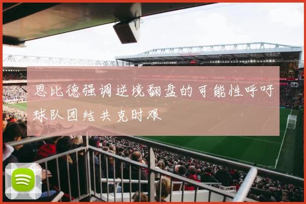 恩比德强调逆境翻盘的可能性呼吁球队团结共克时艰