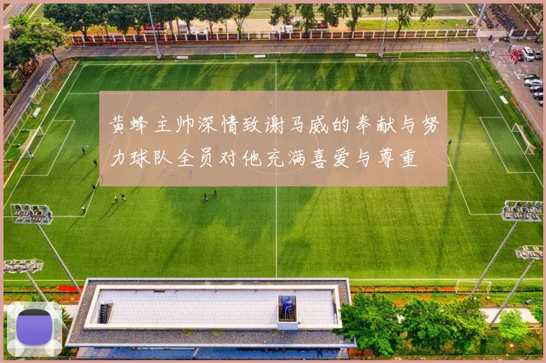 黄蜂主帅深情致谢马威的奉献与努力球队全员对他充满喜爱与尊重