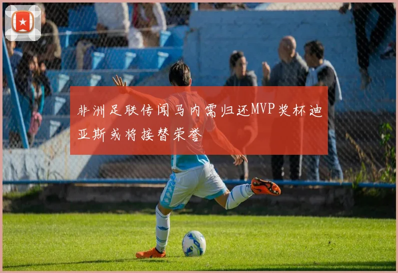 非洲足联传闻马内需归还MVP奖杯迪亚斯或将接替荣誉