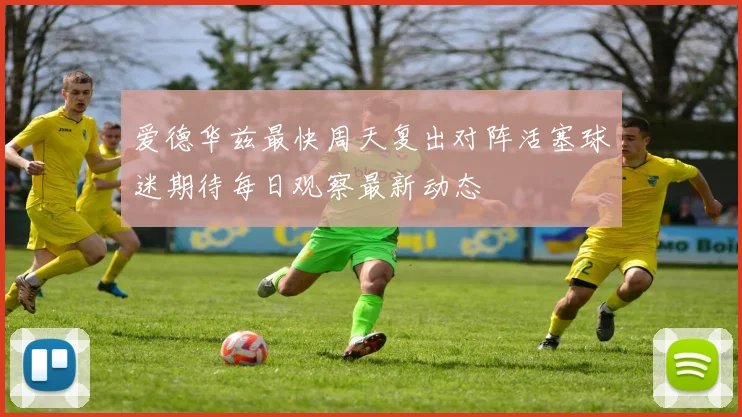 爱德华兹最快周天复出对阵活塞球迷期待每日观察最新动态