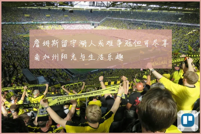 詹姆斯留守湖人或难争冠但可尽享南加州阳光与生活乐趣