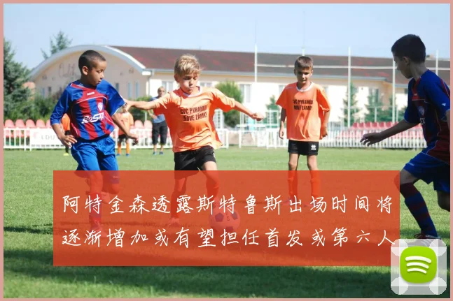 阿特金森透露斯特鲁斯出场时间将逐渐增加或有望担任首发或第六人