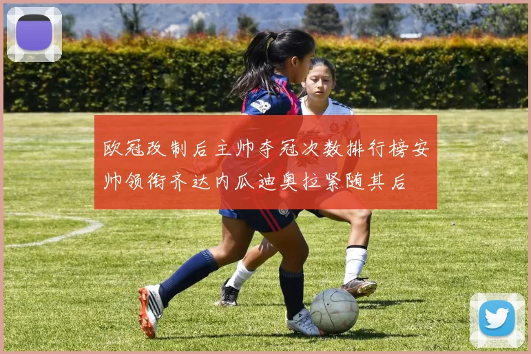 欧冠改制后主帅夺冠次数排行榜安帅领衔齐达内瓜迪奥拉紧随其后