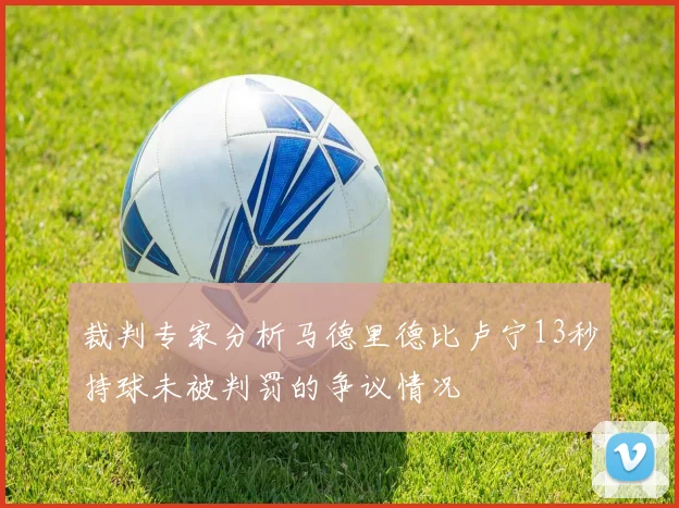 裁判专家分析马德里德比卢宁13秒持球未被判罚的争议情况