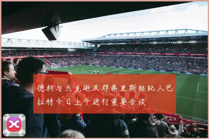 德科与杰克逊及邓弗里斯经纪人巴拉特今日上午进行重要会谈
