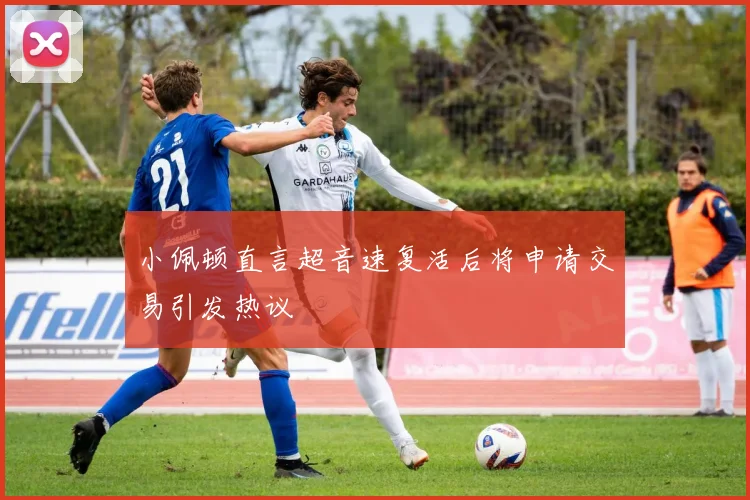 小佩顿直言超音速复活后将申请交易引发热议
