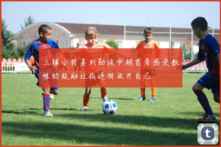 三镇小将姜利勋谈中超首秀感受教练的鼓励让我逐渐放开自己