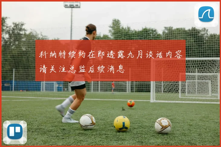 科纳特续约在即透露九月谈话内容请关注总监后续消息