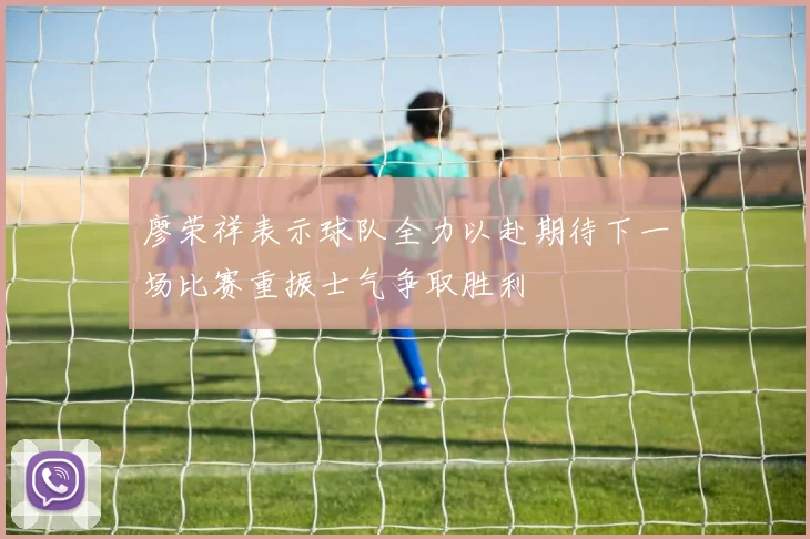 廖荣祥表示球队全力以赴期待下一场比赛重振士气争取胜利