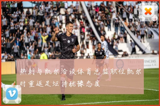热刺与凯尔洽谈体育总监职位凯尔对重返足坛持犹豫态度