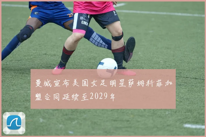 曼城宣布美国女足明星萨姆科菲加盟合同延续至2029年