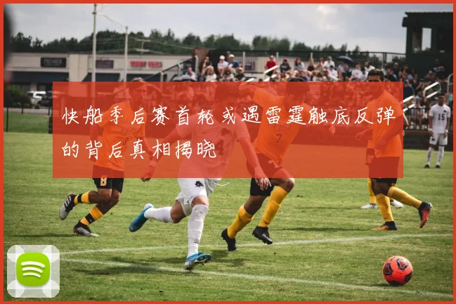 快船季后赛首轮或遇雷霆触底反弹的背后真相揭晓