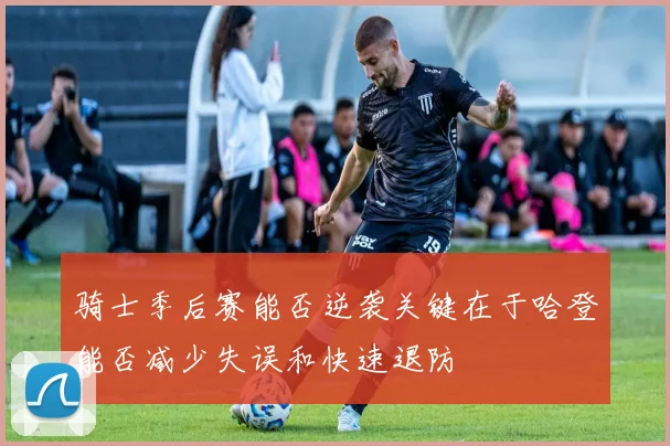 骑士季后赛能否逆袭关键在于哈登能否减少失误和快速退防