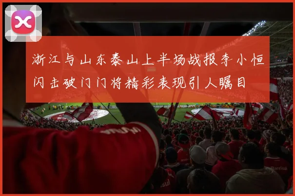 浙江与山东泰山上半场战报李小恒闪击破门门将精彩表现引人瞩目