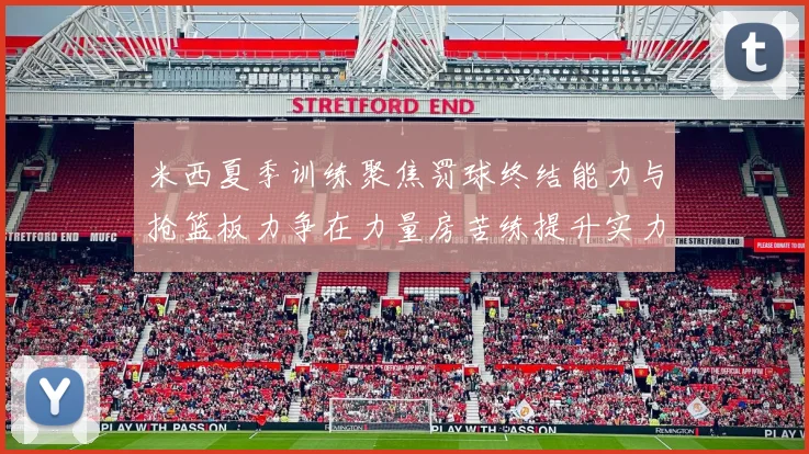 米西夏季训练聚焦罚球终结能力与抢篮板力争在力量房苦练提升实力