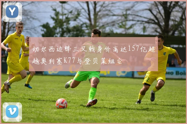 切尔西边锋三叉戟身价高达157亿超越奥利塞K77与登贝莱组合