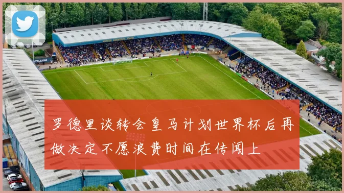 罗德里谈转会皇马计划世界杯后再做决定不愿浪费时间在传闻上