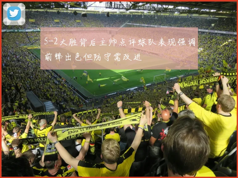5-2大胜背后主帅点评球队表现强调前锋出色但防守需改进