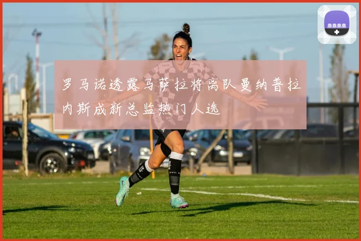 罗马诺透露马萨拉将离队曼纳普拉内斯成新总监热门人选