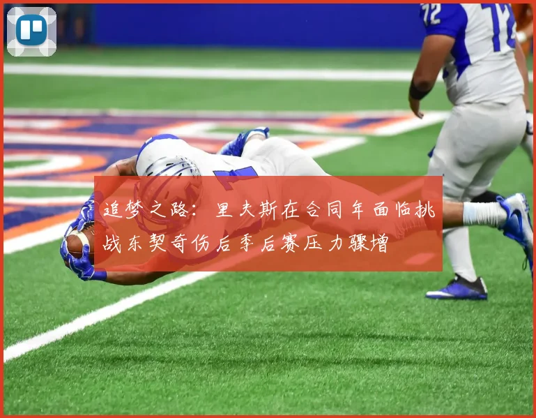 追梦之路：里夫斯在合同年面临挑战东契奇伤后季后赛压力骤增