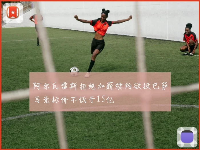 阿尔瓦雷斯拒绝加薪续约欲投巴萨马竞标价不低于15亿