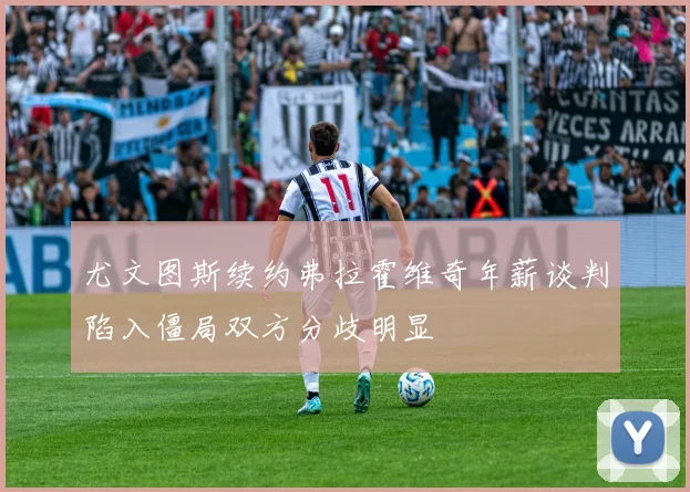 尤文图斯续约弗拉霍维奇年薪谈判陷入僵局双方分歧明显