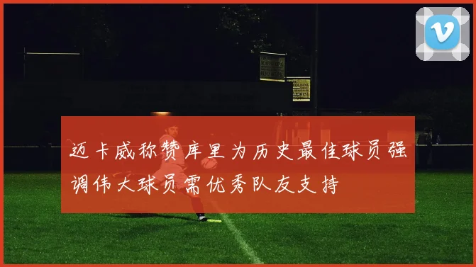 迈卡威称赞库里为历史最佳球员强调伟大球员需优秀队友支持