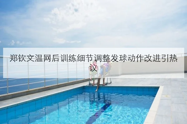 郑钦文温网后训练细节调整发球动作改进引热议
